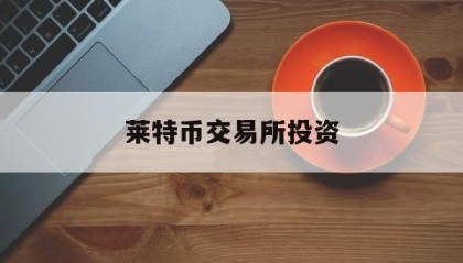 莱特币交易所投资(莱特币交易平台官网)